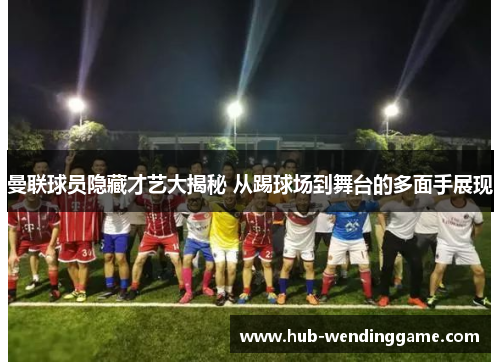 曼联球员隐藏才艺大揭秘 从踢球场到舞台的多面手展现 曼联球员隐藏才艺大揭秘 从踢球场到舞台的多面手展现