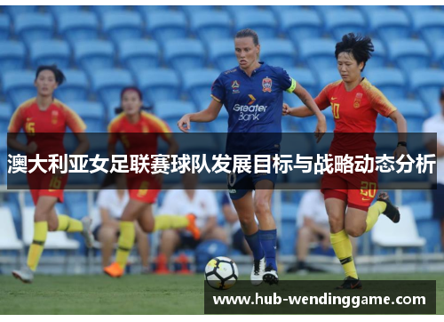澳大利亚女足联赛球队发展目标与战略动态分析 澳大利亚女足联赛球队发展目标与战略动态分析