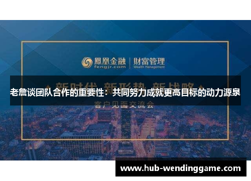 老詹谈团队合作的重要性:共同努力成就更高目标的动力源泉 老詹谈团队合作的重要性:共同努力成就更高目标的动力源泉