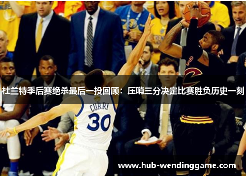 杜兰特季后赛绝杀最后一投回顾:压哨三分决定比赛胜负历史一刻 杜兰特季后赛绝杀最后一投回顾:压哨三分决定比赛胜负历史一刻