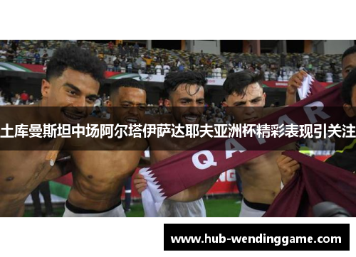 土库曼斯坦中场阿尔塔伊萨达耶夫亚洲杯精彩表现引关注