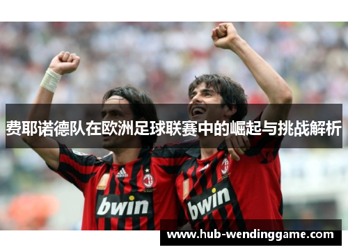 费耶诺德队在欧洲足球联赛中的崛起与挑战解析 费耶诺德队在欧洲足球联赛中的崛起与挑战解析