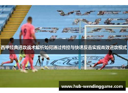 西甲经典进攻战术解析如何通过传控与快速反击实现高效进攻模式 西甲经典进攻战术解析如何通过传控与快速反击实现高效进攻模式