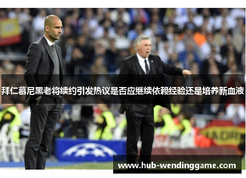 拜仁慕尼黑老将续约引发热议是否应继续依赖经验还是培养新血液 拜仁慕尼黑老将续约引发热议是否应继续依赖经验还是培养新血液
