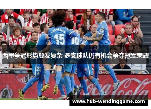 西甲争冠形势愈发复杂 多支球队仍有机会争夺冠军荣耀 西甲争冠形势愈发复杂 多支球队仍有机会争夺冠军荣耀