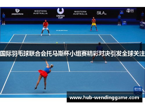 国际羽毛球联合会托马斯杯小组赛精彩对决引发全球关注 国际羽毛球联合会托马斯杯小组赛精彩对决引发全球关注