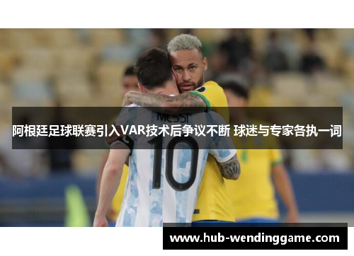 阿根廷足球联赛引入VAR技术后争议不断 球迷与专家各执一词 阿根廷足球联赛引入VAR技术后争议不断 球迷与专家各执一词