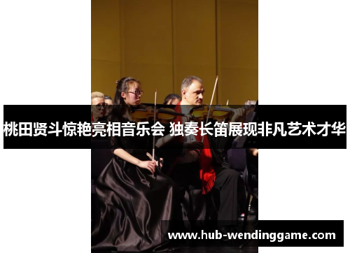 桃田贤斗惊艳亮相音乐会 独奏长笛展现非凡艺术才华 桃田贤斗惊艳亮相音乐会 独奏长笛展现非凡艺术才华