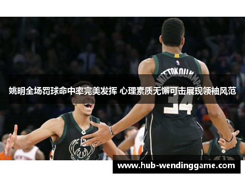 姚明全场罚球命中率完美发挥 心理素质无懈可击展现领袖风范 姚明全场罚球命中率完美发挥 心理素质无懈可击展现领袖风范