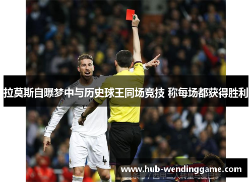 拉莫斯自曝梦中与历史球王同场竞技 称每场都获得胜利 拉莫斯自曝梦中与历史球王同场竞技 称每场都获得胜利