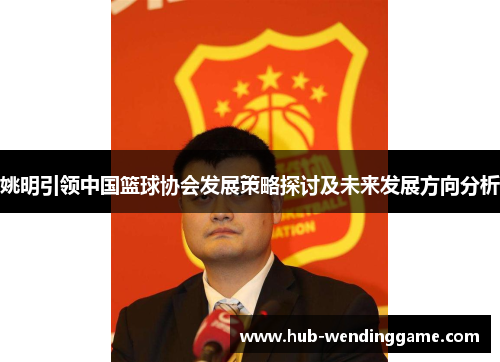 姚明引领中国篮球协会发展策略探讨及未来发展方向分析 姚明引领中国篮球协会发展策略探讨及未来发展方向分析