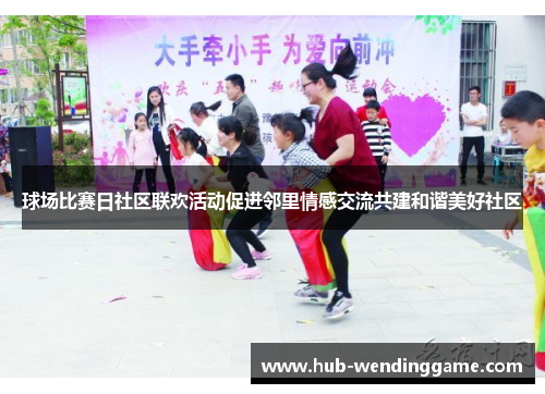 球场比赛日社区联欢活动促进邻里情感交流共建和谐美好社区