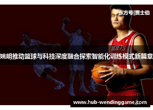 姚明推动篮球与科技深度融合探索智能化训练模式新篇章