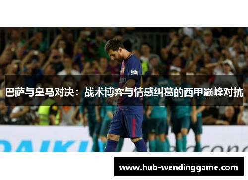 巴萨与皇马对决：战术博弈与情感纠葛的西甲巅峰对抗