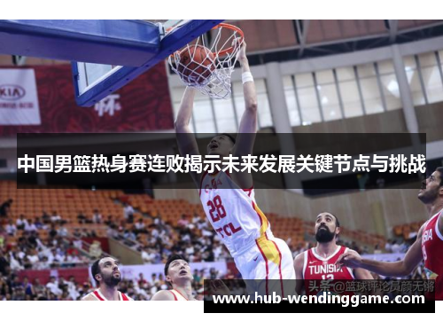 中国男篮热身赛连败揭示未来发展关键节点与挑战