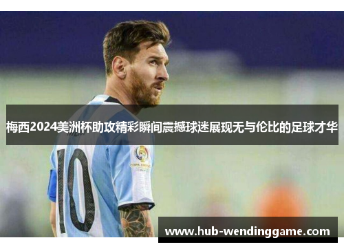梅西2024美洲杯助攻精彩瞬间震撼球迷展现无与伦比的足球才华