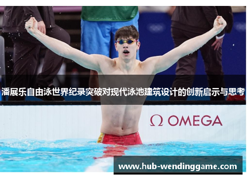 潘展乐自由泳世界纪录突破对现代泳池建筑设计的创新启示与思考