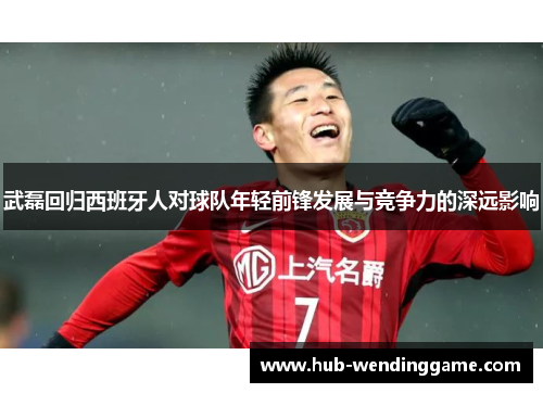 武磊回归西班牙人对球队年轻前锋发展与竞争力的深远影响 武磊回归西班牙人对球队年轻前锋发展与竞争力的深远影响