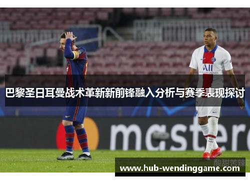 巴黎圣日耳曼战术革新新前锋融入分析与赛季表现探讨