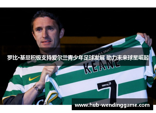 罗比·基恩积极支持爱尔兰青少年足球发展 助力未来球星崛起