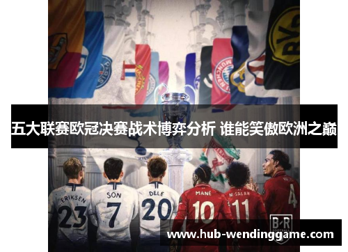 五大联赛欧冠决赛战术博弈分析 谁能笑傲欧洲之巅 五大联赛欧冠决赛战术博弈分析 谁能笑傲欧洲之巅