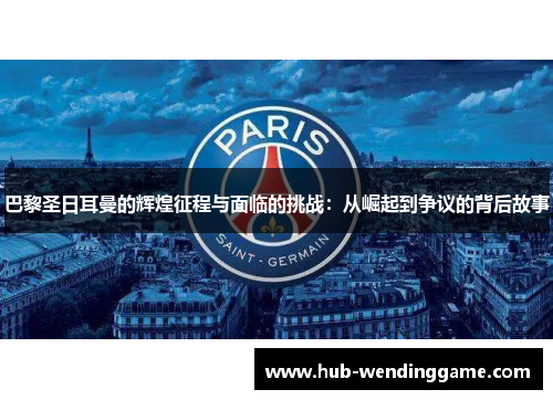 巴黎圣日耳曼的辉煌征程与面临的挑战：从崛起到争议的背后故事