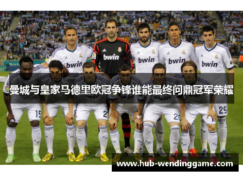 曼城与皇家马德里欧冠争锋谁能最终问鼎冠军荣耀 曼城与皇家马德里欧冠争锋谁能最终问鼎冠军荣耀