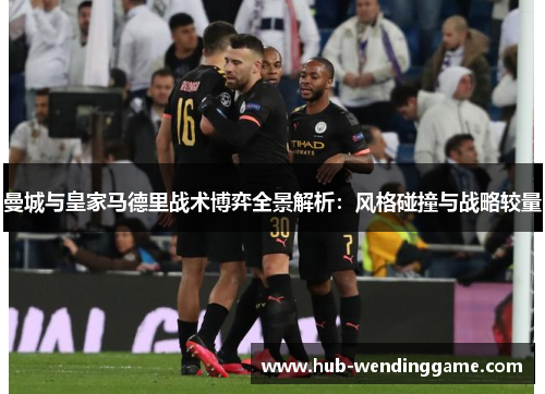 曼城与皇家马德里战术博弈全景解析：风格碰撞与战略较量