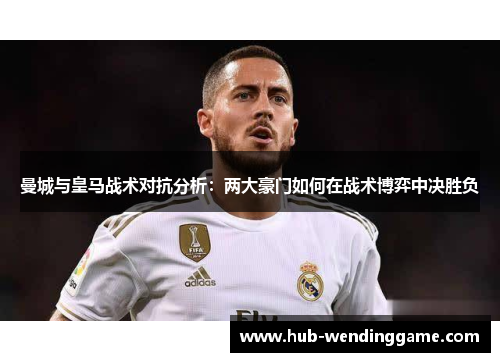 曼城与皇马战术对抗分析：两大豪门如何在战术博弈中决胜负