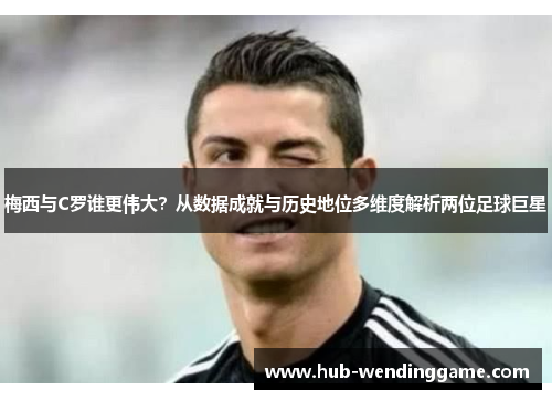 梅西与C罗谁更伟大？从数据成就与历史地位多维度解析两位足球巨星