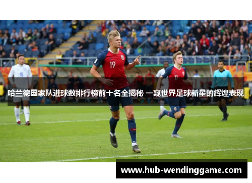 哈兰德国家队进球数排行榜前十名全揭秘 一窥世界足球新星的辉煌表现 哈兰德国家队进球数排行榜前十名全揭秘 一窥世界足球新星的辉煌表现