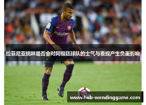 拉菲尼亚挑衅是否会对阿根廷球队的士气与表现产生负面影响