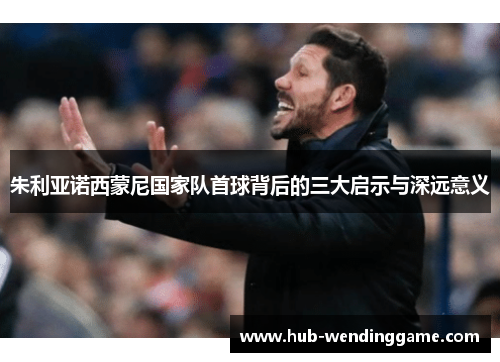 朱利亚诺西蒙尼国家队首球背后的三大启示与深远意义