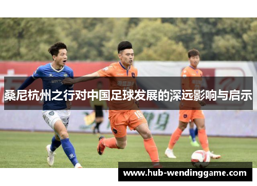 桑尼杭州之行对中国足球发展的深远影响与启示
