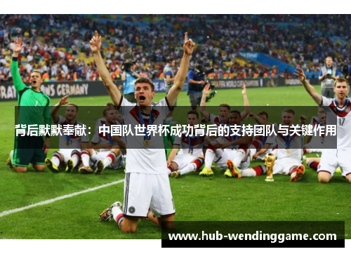 背后默默奉献：中国队世界杯成功背后的支持团队与关键作用