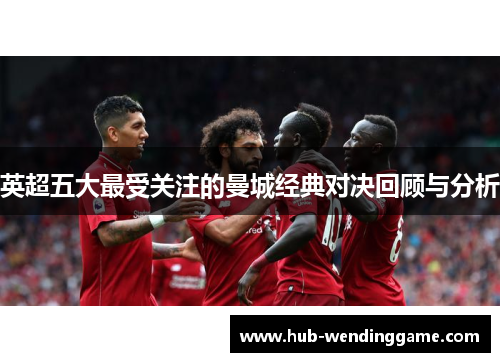 英超五大最受关注的曼城经典对决回顾与分析