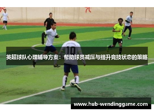 英超球队心理辅导方案：帮助球员减压与提升竞技状态的策略