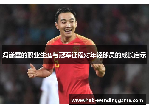 冯潇霆的职业生涯与冠军征程对年轻球员的成长启示