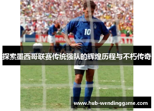 探索墨西哥联赛传统强队的辉煌历程与不朽传奇