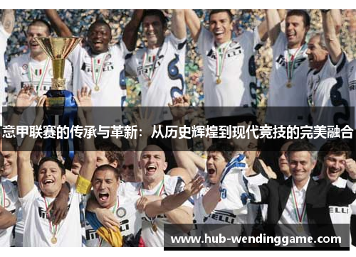 意甲联赛的传承与革新:从历史辉煌到现代竞技的完美融合 意甲联赛的传承与革新:从历史辉煌到现代竞技的完美融合