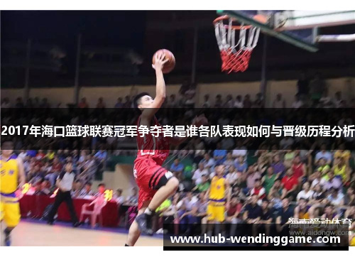 2017年海口篮球联赛冠军争夺者是谁各队表现如何与晋级历程分析 2017年海口篮球联赛冠军争夺者是谁各队表现如何与晋级历程分析