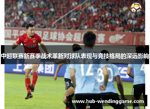 中超联赛新赛季战术革新对球队表现与竞技格局的深远影响