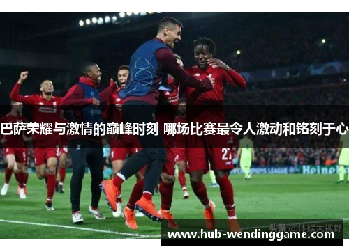 巴萨荣耀与激情的巅峰时刻 哪场比赛最令人激动和铭刻于心 巴萨荣耀与激情的巅峰时刻 哪场比赛最令人激动和铭刻于心