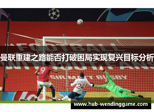 曼联重建之路能否打破困局实现复兴目标分析 曼联重建之路能否打破困局实现复兴目标分析