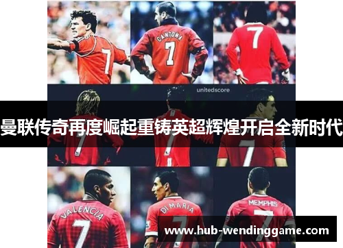 曼联传奇再度崛起重铸英超辉煌开启全新时代 曼联传奇再度崛起重铸英超辉煌开启全新时代