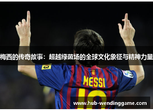梅西的传奇故事:超越绿茵场的全球文化象征与精神力量 梅西的传奇故事:超越绿茵场的全球文化象征与精神力量