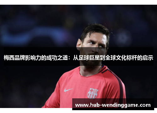 梅西品牌影响力的成功之道:从足球巨星到全球文化标杆的启示 梅西品牌影响力的成功之道:从足球巨星到全球文化标杆的启示