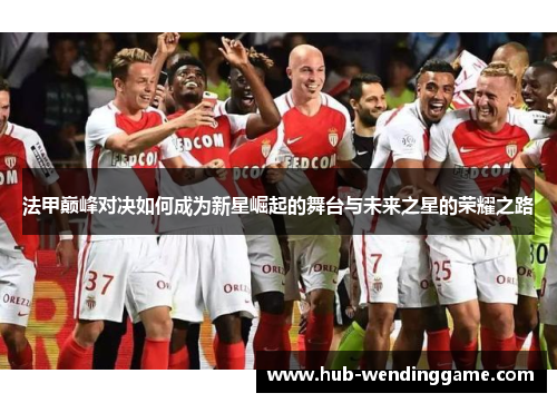 法甲巅峰对决如何成为新星崛起的舞台与未来之星的荣耀之路