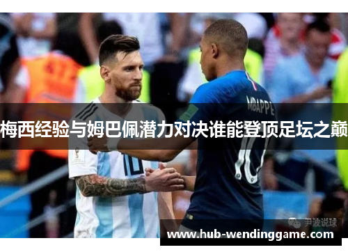 梅西经验与姆巴佩潜力对决谁能登顶足坛之巅