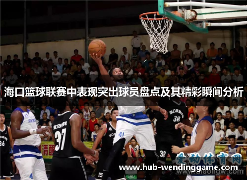 海口篮球联赛中表现突出球员盘点及其精彩瞬间分析 海口篮球联赛中表现突出球员盘点及其精彩瞬间分析